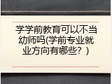 学学前教育可以不当幼师吗(学前专业就业方向有哪些？)