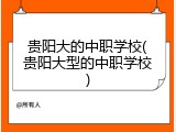 贵阳大的中职学校(贵阳大型的中职学校)