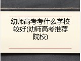 幼师高考考什么学校较好(幼师高考推荐院校)