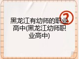 黑龙江有幼师的职业高中(黑龙江幼师职业高中)
