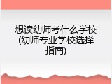 想读幼师考什么学校(幼师专业学校选择指南)