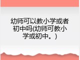 幼师可以教小学或者初中吗(幼师可教小学或初中。)