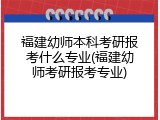 福建幼师本科考研报考什么专业(福建幼师考研报考专业)