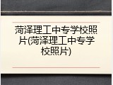 菏泽理工中专学校照片(菏泽理工中专学校照片)