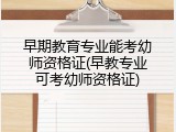 早期教育专业能考幼师资格证(早教专业可考幼师资格证)