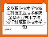 金华职业技术学校浙江科贸职业技术学院(金华职业技术学校、浙江科贸职业技术学院)