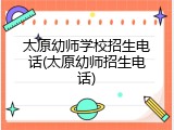 太原幼师学校招生电话(太原幼师招生电话)