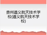 贵州遵义航天技术学校(遵义航天技术学校)