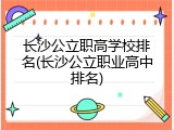 长沙公立职高学校排名(长沙公立职业高中排名)