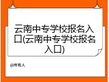 云南中专学校报名入口(云南中专学校报名入口)