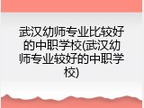 武汉幼师专业比较好的中职学校(武汉幼师专业较好的中职学校)