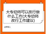 大专幼师可以改行做什么工作(大专幼师改行工作建议)