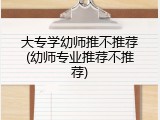 大专学幼师推不推荐(幼师专业推荐不推荐)