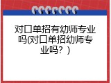 对口单招有幼师专业吗(对口单招幼师专业吗？)