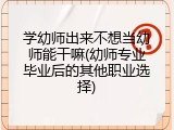 学幼师出来不想当幼师能干嘛(幼师专业毕业后的其他职业选择)