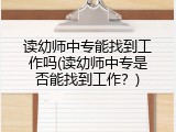 读幼师中专能找到工作吗(读幼师中专是否能找到工作？)