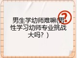 男生学幼师难嘛(男性学习幼师专业挑战大吗？)