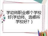 学幼师职业哪个学校好(学幼师，选哪所学校好？)