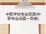 中职学校专业目录(中职专业设置一览表)