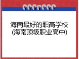 海南最好的职高学校(海南顶级职业高中)