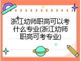 浙江幼师职高可以考什么专业(浙江幼师职高可考专业)
