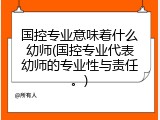 国控专业意味着什么幼师(国控专业代表幼师的专业性与责任。)