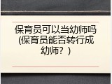 保育员可以当幼师吗(保育员能否转行成幼师？)
