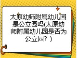 太原幼师附属幼儿园是公立园吗(太原幼师附属幼儿园是否为公立园？)