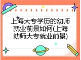 上海大专学历的幼师就业前景如何(上海幼师大专就业前景)