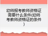 幼师报考教师资格证需要什么条件(幼师考教师资格证的条件)