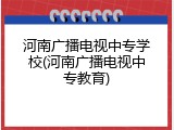 河南广播电视中专学校(河南广播电视中专教育)