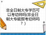 非全日制大专学历可以考幼师吗(非全日制大专能报考幼师吗？)