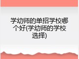学幼师的单招学校哪个好(学幼师的学校选择)