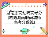 湖南职高幼师高考分数线(湖南职高幼师高考分数线)