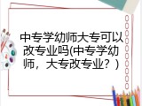 中专学幼师大专可以改专业吗(中专学幼师，大专改专业？)