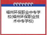福州环保职业中专学校(福州环保职业技术中专学校)