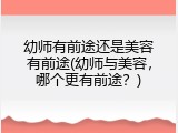 幼师有前途还是美容有前途(幼师与美容，哪个更有前途？)
