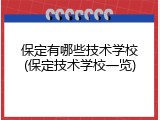 保定有哪些技术学校(保定技术学校一览)