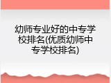 幼师专业好的中专学校排名(优质幼师中专学校排名)
