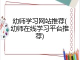 幼师学习网站推荐(幼师在线学习平台推荐)