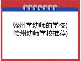 赣州学幼师的学校(赣州幼师学校推荐)