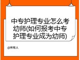 中专护理专业怎么考幼师(如何报考中专护理专业成为幼师)