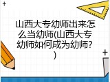 山西大专幼师出来怎么当幼师(山西大专幼师如何成为幼师？)