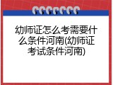 幼师证怎么考需要什么条件河南(幼师证考试条件河南)