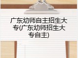 广东幼师自主招生大专(广东幼师招生大专自主)