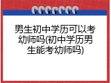 男生初中学历可以考幼师吗(初中学历男生能考幼师吗)