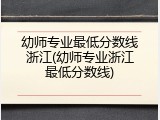 幼师专业最低分数线浙江(幼师专业浙江最低分数线)