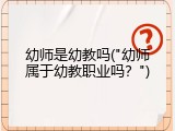 幼师是幼教吗("幼师属于幼教职业吗？")