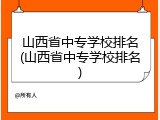 山西省中专学校排名(山西省中专学校排名)