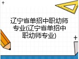 辽宁省单招中职幼师专业(辽宁省单招中职幼师专业)